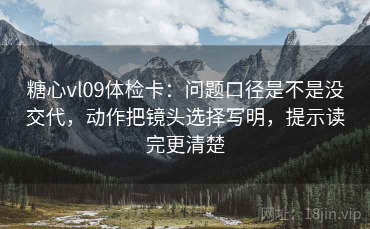 糖心vl09体检卡：问题口径是不是没交代，动作把镜头选择写明，提示读完更清楚