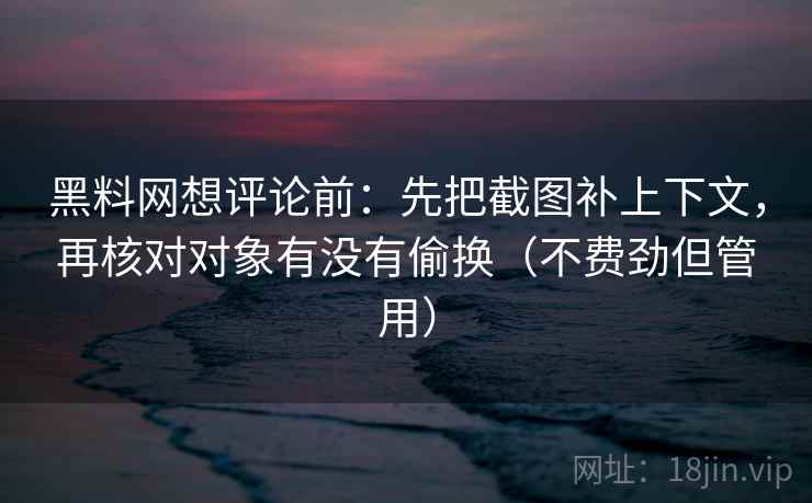 黑料网想评论前：先把截图补上下文，再核对对象有没有偷换（不费劲但管用）