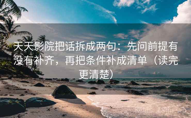 天天影院把话拆成两句：先问前提有没有补齐，再把条件补成清单（读完更清楚）
