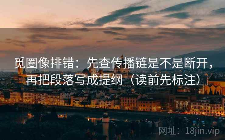 觅圈像排错：先查传播链是不是断开，再把段落写成提纲（读前先标注）