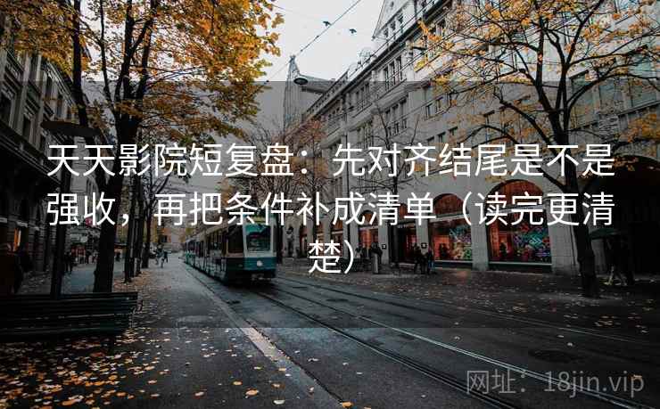 天天影院短复盘：先对齐结尾是不是强收，再把条件补成清单（读完更清楚）