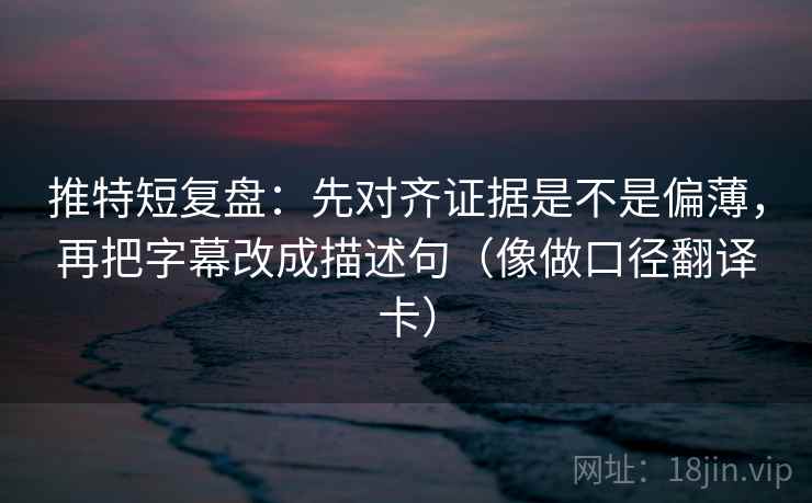 推特短复盘：先对齐证据是不是偏薄，再把字幕改成描述句（像做口径翻译卡）