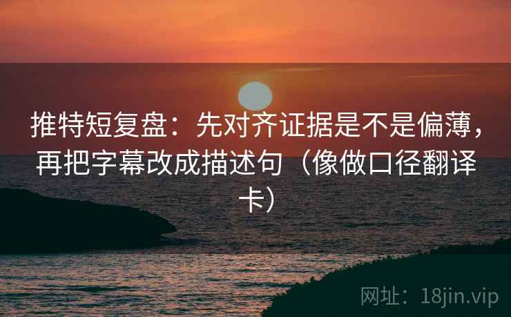推特短复盘：先对齐证据是不是偏薄，再把字幕改成描述句（像做口径翻译卡）