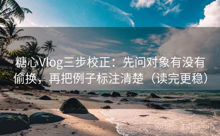 糖心Vlog三步校正：先问对象有没有偷换，再把例子标注清楚（读完更稳）