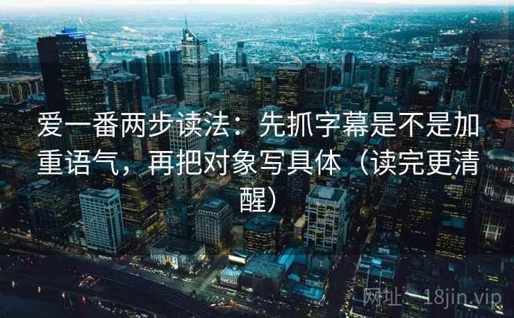 爱一番两步读法：先抓字幕是不是加重语气，再把对象写具体（读完更清醒）