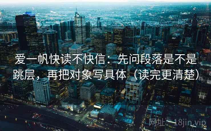 爱一帆快读不快信：先问段落是不是跳层，再把对象写具体（读完更清楚）