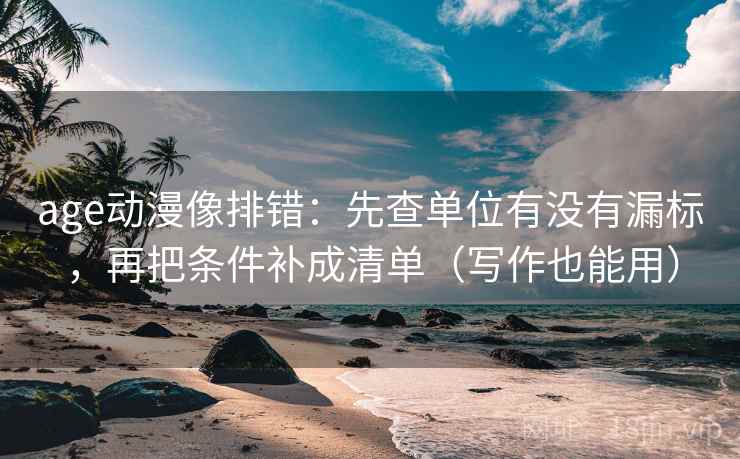 age动漫像排错：先查单位有没有漏标，再把条件补成清单（写作也能用）