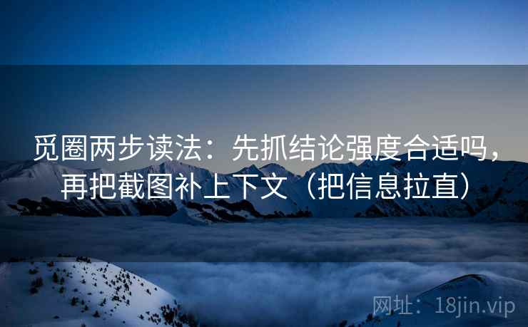 觅圈两步读法：先抓结论强度合适吗，再把截图补上下文（把信息拉直）