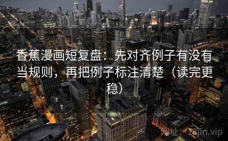 香蕉漫画短复盘：先对齐例子有没有当规则，再把例子标注清楚（读完更稳）