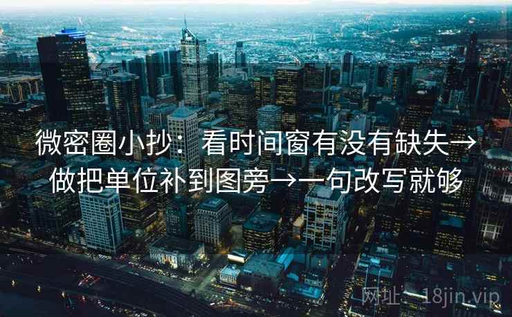 微密圈小抄：看时间窗有没有缺失→做把单位补到图旁→一句改写就够