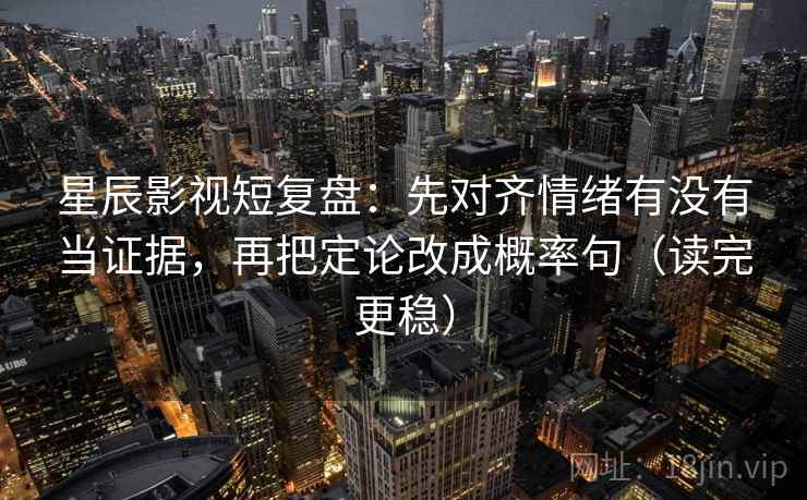 星辰影视短复盘：先对齐情绪有没有当证据，再把定论改成概率句（读完更稳）