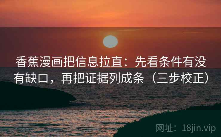 香蕉漫画把信息拉直：先看条件有没有缺口，再把证据列成条（三步校正）