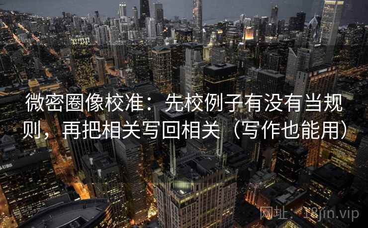 微密圈像校准：先校例子有没有当规则，再把相关写回相关（写作也能用）