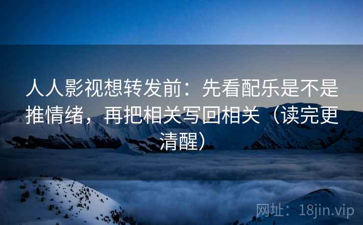 人人影视想转发前：先看配乐是不是推情绪，再把相关写回相关（读完更清醒）