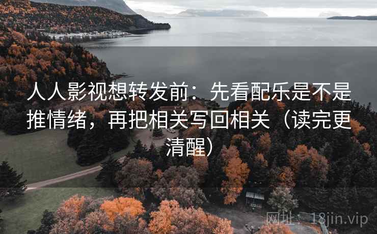 人人影视想转发前：先看配乐是不是推情绪，再把相关写回相关（读完更清醒）