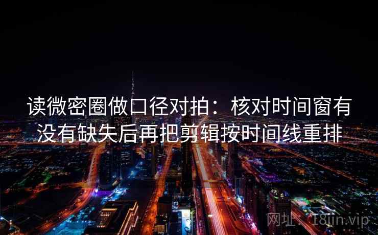 读微密圈做口径对拍：核对时间窗有没有缺失后再把剪辑按时间线重排