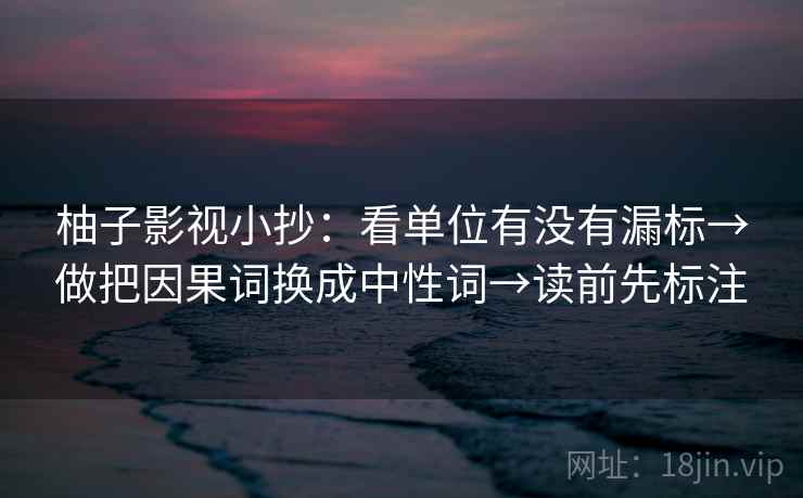 柚子影视小抄：看单位有没有漏标→做把因果词换成中性词→读前先标注