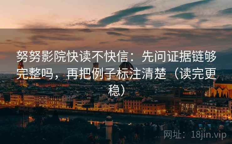 努努影院快读不快信：先问证据链够完整吗，再把例子标注清楚（读完更稳）