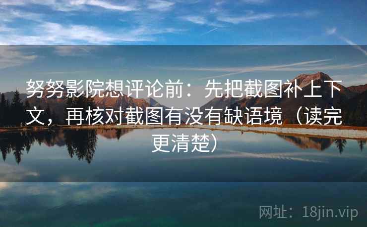 努努影院想评论前：先把截图补上下文，再核对截图有没有缺语境（读完更清楚）