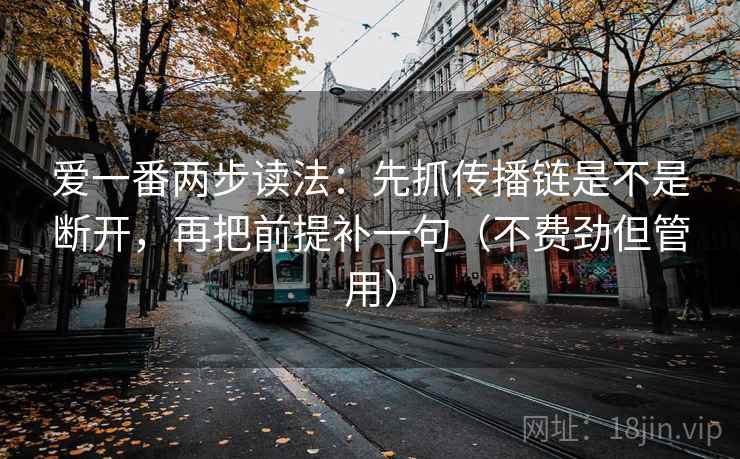 爱一番两步读法：先抓传播链是不是断开，再把前提补一句（不费劲但管用）