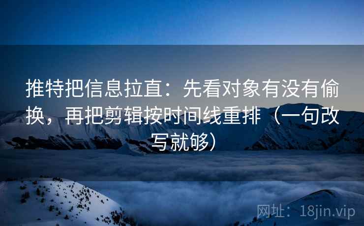 推特把信息拉直：先看对象有没有偷换，再把剪辑按时间线重排（一句改写就够）