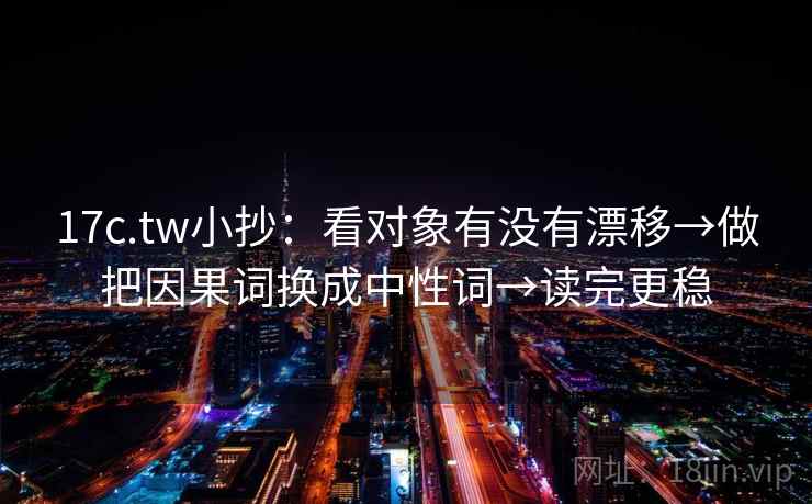 17c.tw小抄：看对象有没有漂移→做把因果词换成中性词→读完更稳
