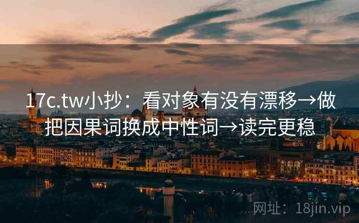 17c.tw小抄：看对象有没有漂移→做把因果词换成中性词→读完更稳