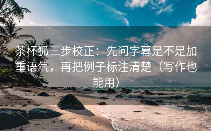 茶杯狐三步校正：先问字幕是不是加重语气，再把例子标注清楚（写作也能用）