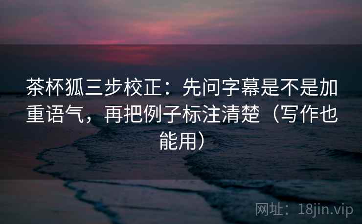 茶杯狐三步校正：先问字幕是不是加重语气，再把例子标注清楚（写作也能用）