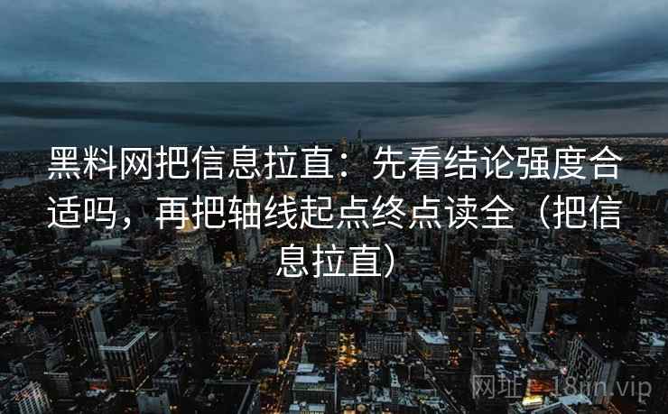 黑料网把信息拉直：先看结论强度合适吗，再把轴线起点终点读全（把信息拉直）