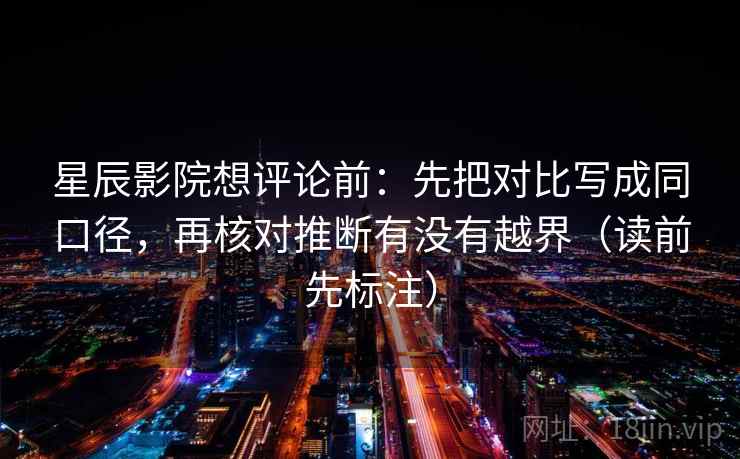 星辰影院想评论前：先把对比写成同口径，再核对推断有没有越界（读前先标注）