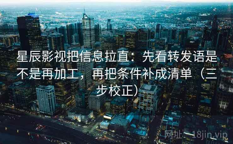星辰影视把信息拉直：先看转发语是不是再加工，再把条件补成清单（三步校正）