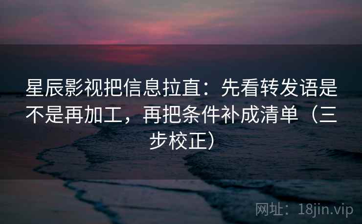 星辰影视把信息拉直：先看转发语是不是再加工，再把条件补成清单（三步校正）