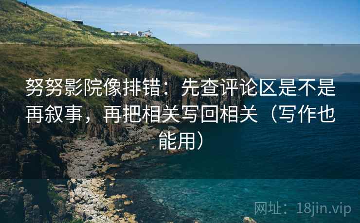 努努影院像排错：先查评论区是不是再叙事，再把相关写回相关（写作也能用）