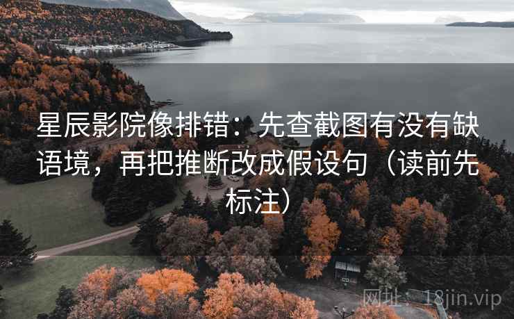 星辰影院像排错：先查截图有没有缺语境，再把推断改成假设句（读前先标注）