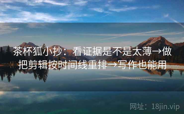 茶杯狐小抄：看证据是不是太薄→做把剪辑按时间线重排→写作也能用