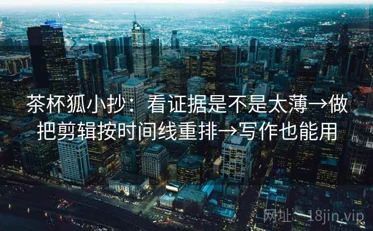 茶杯狐小抄：看证据是不是太薄→做把剪辑按时间线重排→写作也能用