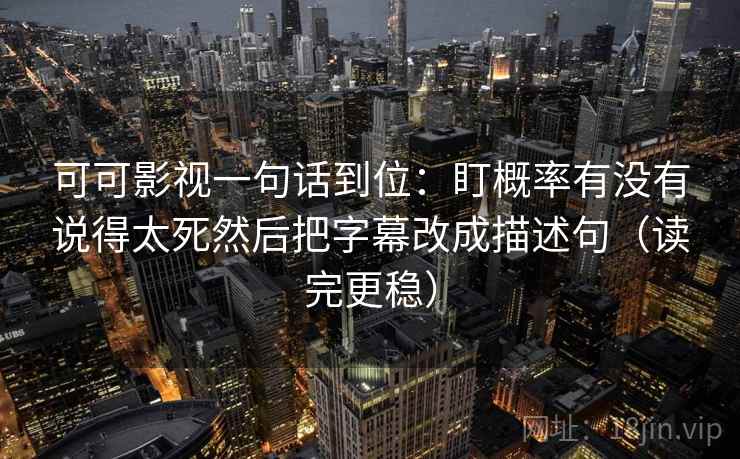 可可影视一句话到位：盯概率有没有说得太死然后把字幕改成描述句（读完更稳）