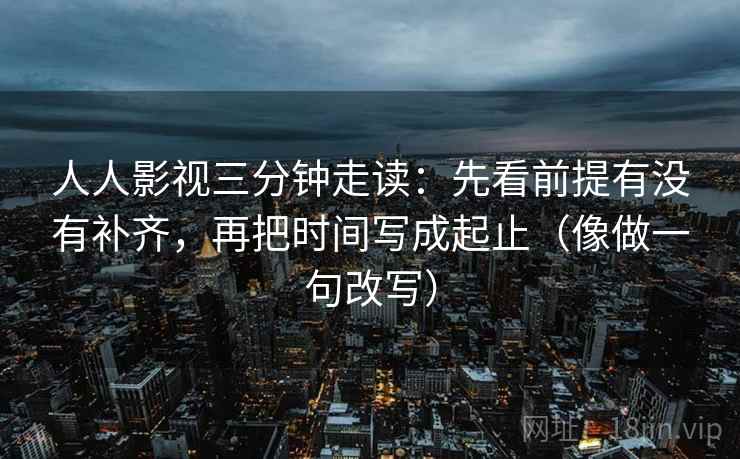 人人影视三分钟走读：先看前提有没有补齐，再把时间写成起止（像做一句改写）