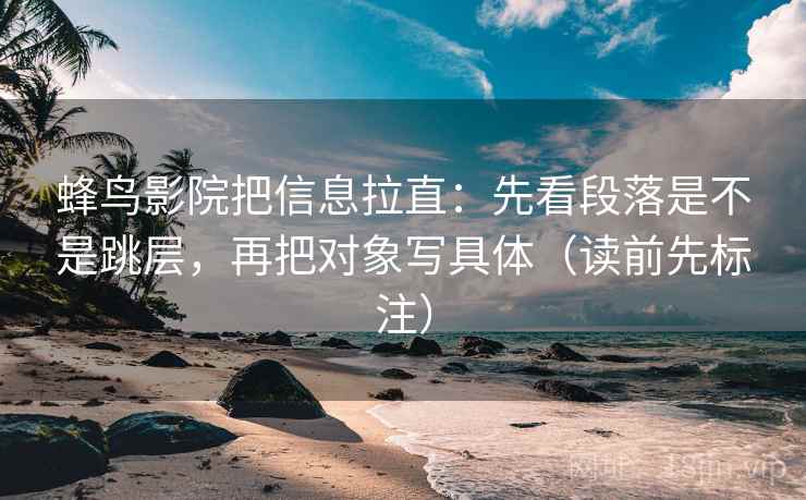 蜂鸟影院把信息拉直：先看段落是不是跳层，再把对象写具体（读前先标注）