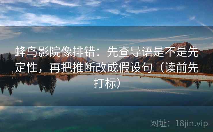 蜂鸟影院像排错：先查导语是不是先定性，再把推断改成假设句（读前先打标）