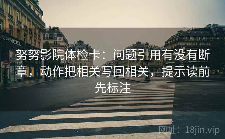 努努影院体检卡：问题引用有没有断章，动作把相关写回相关，提示读前先标注