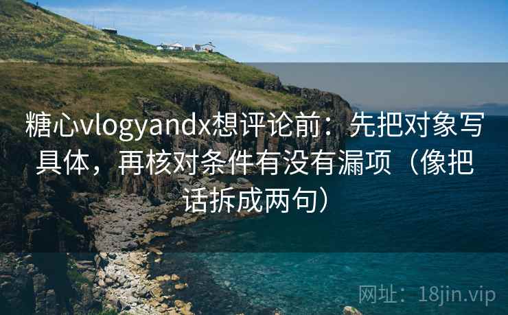 糖心vlogyandx想评论前：先把对象写具体，再核对条件有没有漏项（像把话拆成两句）