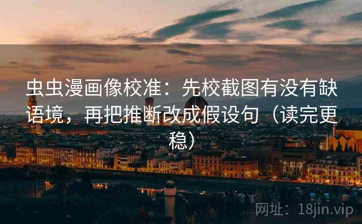 虫虫漫画像校准：先校截图有没有缺语境，再把推断改成假设句（读完更稳）
