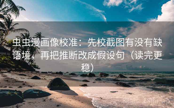 虫虫漫画像校准：先校截图有没有缺语境，再把推断改成假设句（读完更稳）
