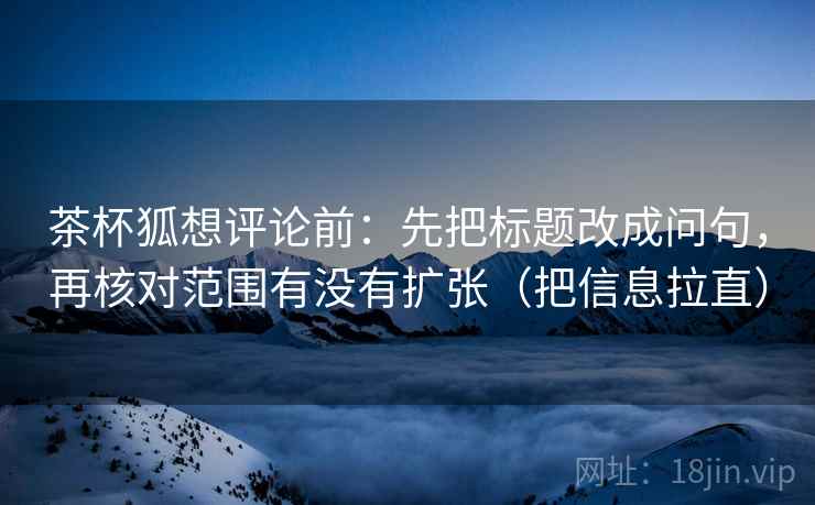 茶杯狐想评论前：先把标题改成问句，再核对范围有没有扩张（把信息拉直）