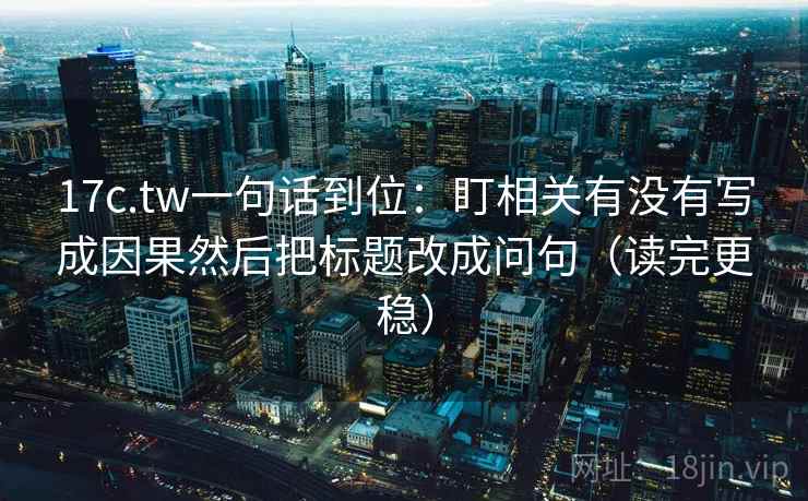 17c.tw一句话到位：盯相关有没有写成因果然后把标题改成问句（读完更稳）