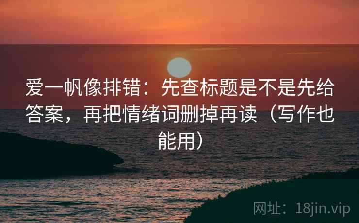 爱一帆像排错：先查标题是不是先给答案，再把情绪词删掉再读（写作也能用）