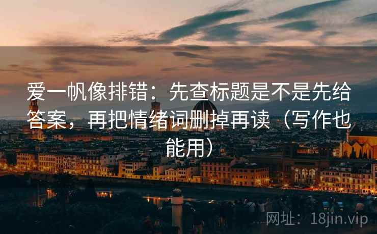 爱一帆像排错：先查标题是不是先给答案，再把情绪词删掉再读（写作也能用）