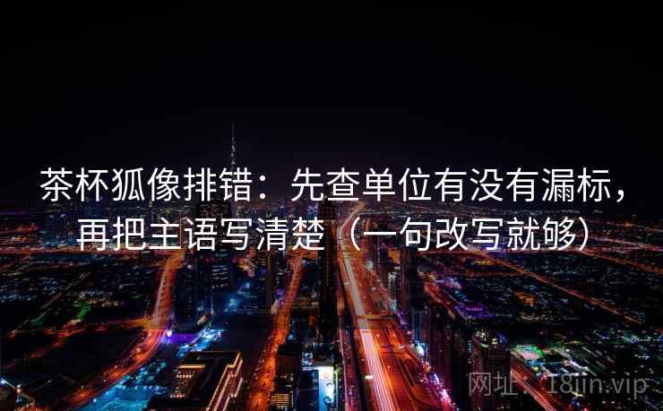 茶杯狐像排错：先查单位有没有漏标，再把主语写清楚（一句改写就够）